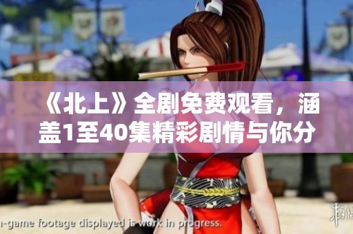 《北上》全剧免费观看，涵盖1至40集精彩剧情与你分享