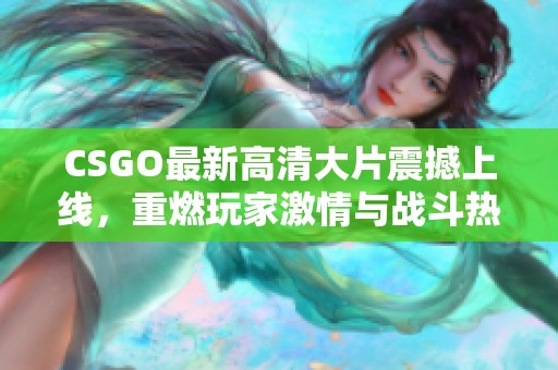 CSGO最新高清大片震撼上线，重燃玩家激情与战斗热情