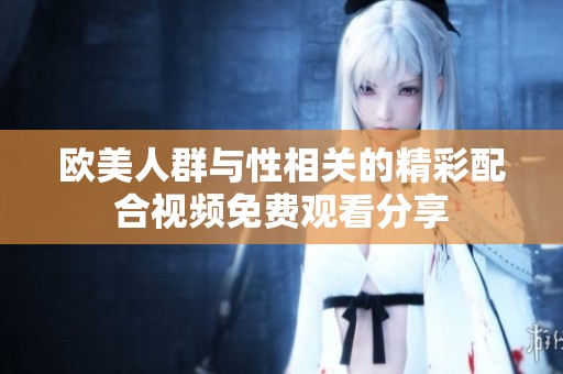 欧美人群与性相关的精彩配合视频免费观看分享