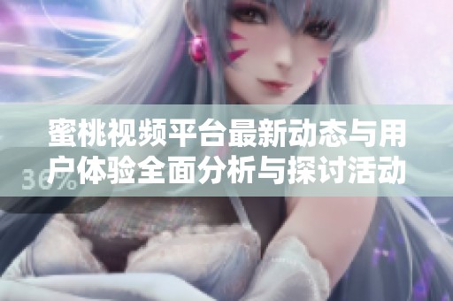 蜜桃视频平台最新动态与用户体验全面分析与探讨活动