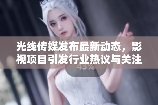 光线传媒发布最新动态，影视项目引发行业热议与关注