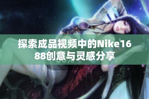 探索成品视频中的Nike1688创意与灵感分享