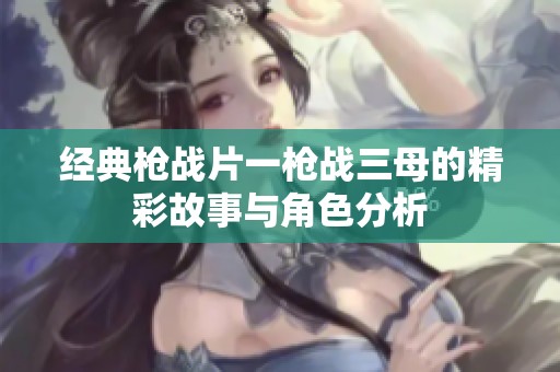 经典枪战片一枪战三母的精彩故事与角色分析