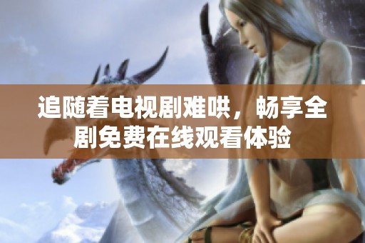 追随着电视剧难哄，畅享全剧免费在线观看体验