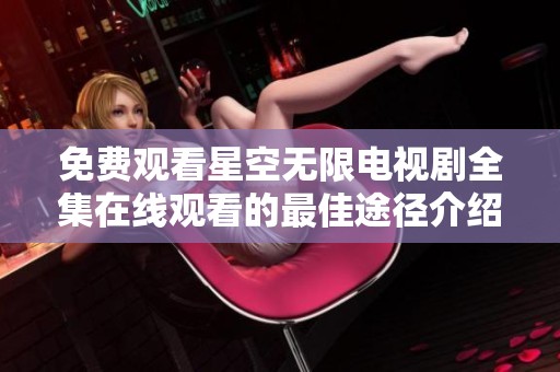 免费观看星空无限电视剧全集在线观看的最佳途径介绍