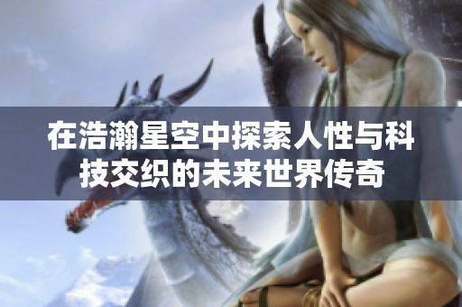 在浩瀚星空中探索人性与科技交织的未来世界传奇