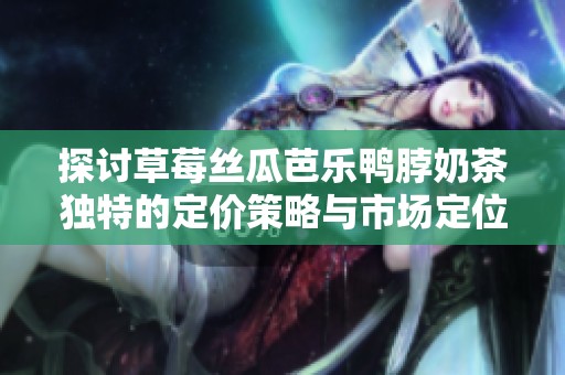 探讨草莓丝瓜芭乐鸭脖奶茶独特的定价策略与市场定位