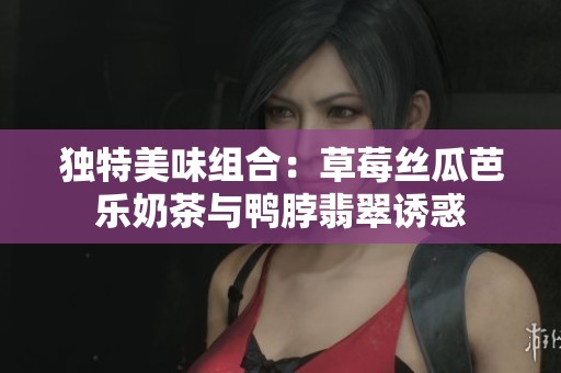 独特美味组合：草莓丝瓜芭乐奶茶与鸭脖翡翠诱惑