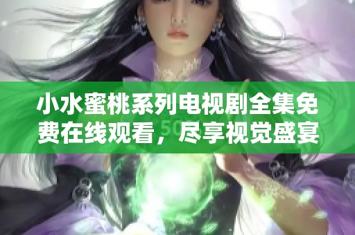 小水蜜桃系列电视剧全集免费在线观看，尽享视觉盛宴与感动