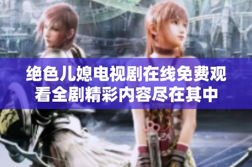 绝色儿媳电视剧在线免费观看全剧精彩内容尽在其中
