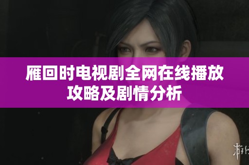 雁回时电视剧全网在线播放攻略及剧情分析