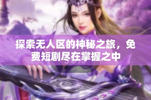 探索无人区的神秘之旅，免费短剧尽在掌握之中
