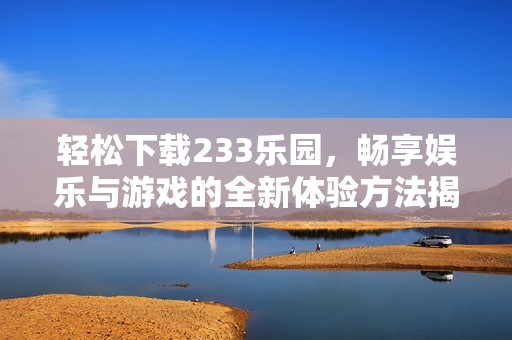 轻松下载233乐园，畅享娱乐与游戏的全新体验方法揭秘