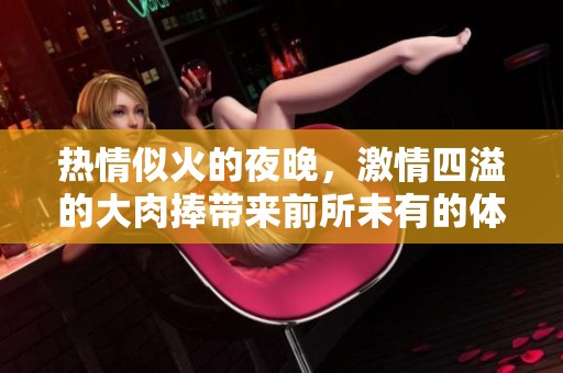 热情似火的夜晚，激情四溢的大肉捧带来前所未有的体验
