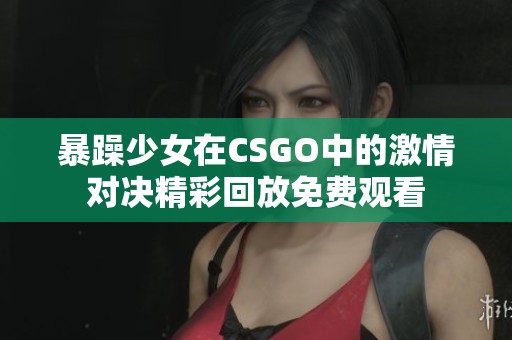 暴躁少女在CSGO中的激情对决精彩回放免费观看