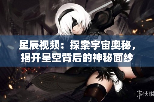 星辰视频：探索宇宙奥秘，揭开星空背后的神秘面纱