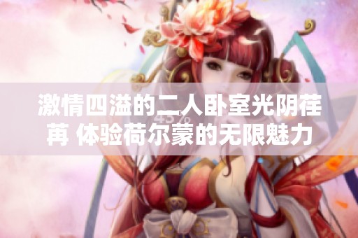 激情四溢的二人卧室光阴荏苒 体验荷尔蒙的无限魅力