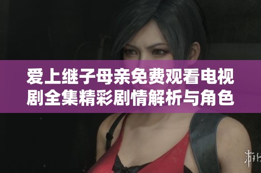 爱上继子母亲免费观看电视剧全集精彩剧情解析与角色分析