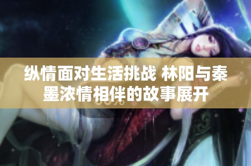 纵情面对生活挑战 林阳与秦墨浓情相伴的故事展开