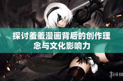 探讨羞羞漫画背后的创作理念与文化影响力