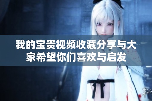 我的宝贵视频收藏分享与大家希望你们喜欢与启发