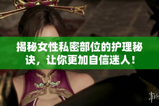 揭秘女性私密部位的护理秘诀，让你更加自信迷人！