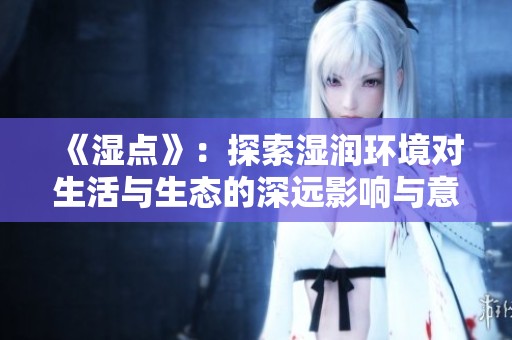《湿点》：探索湿润环境对生活与生态的深远影响与意义