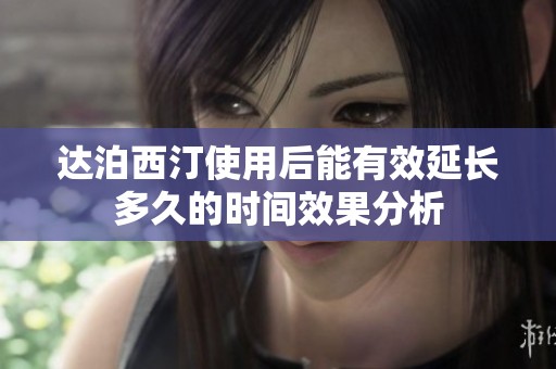 达泊西汀使用后能有效延长多久的时间效果分析