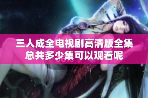 三人成全电视剧高清版全集总共多少集可以观看呢