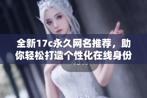 全新17c永久网名推荐，助你轻松打造个性化在线身份