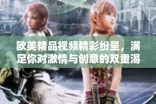 欧美精品视频精彩纷呈，满足你对激情与创意的双重渴望