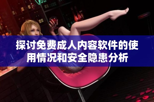 探讨免费成人内容软件的使用情况和安全隐患分析