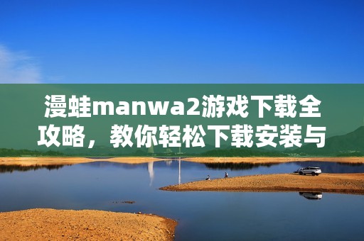 漫蛙manwa2游戏下载全攻略，教你轻松下载安装与使用技巧
