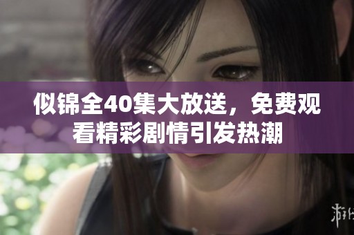 似锦全40集大放送，免费观看精彩剧情引发热潮