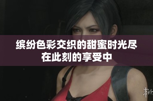 缤纷色彩交织的甜蜜时光尽在此刻的享受中