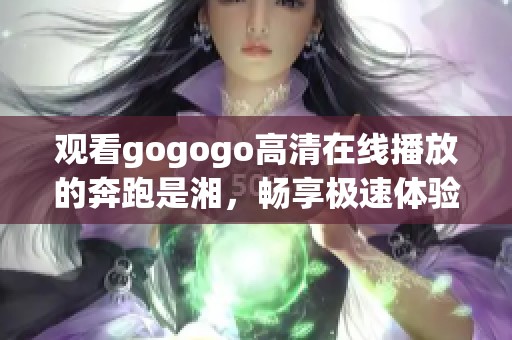 观看gogogo高清在线播放的奔跑是湘，畅享极速体验