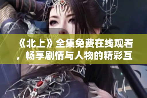 《北上》全集免费在线观看，畅享剧情与人物的精彩互动体验