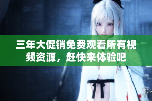 三年大促销免费观看所有视频资源，赶快来体验吧