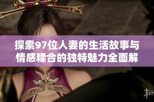 探索97位人妻的生活故事与情感糅合的独特魅力全面解读
