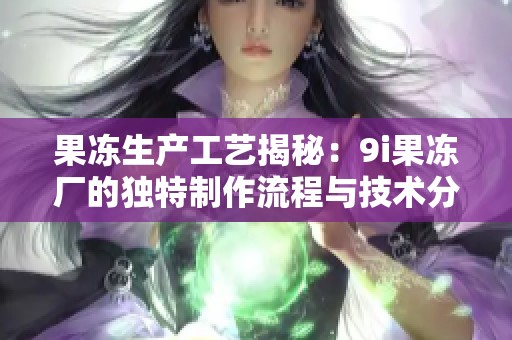 果冻生产工艺揭秘：9i果冻厂的独特制作流程与技术分享