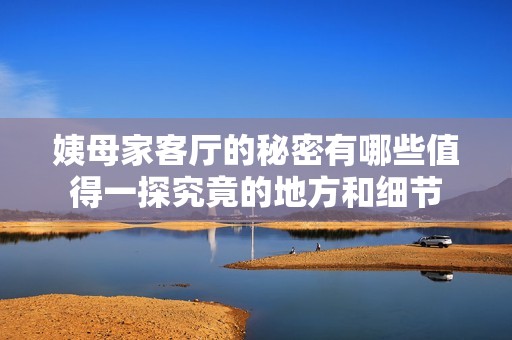 姨母家客厅的秘密有哪些值得一探究竟的地方和细节