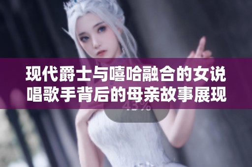 现代爵士与嘻哈融合的女说唱歌手背后的母亲故事展现独特魅力