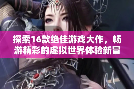 探索16款绝佳游戏大作，畅游精彩的虚拟世界体验新冒险