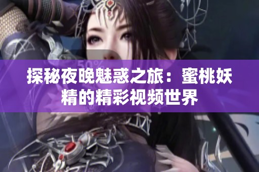 探秘夜晚魅惑之旅：蜜桃妖精的精彩视频世界