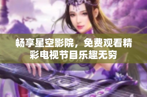 畅享星空影院，免费观看精彩电视节目乐趣无穷