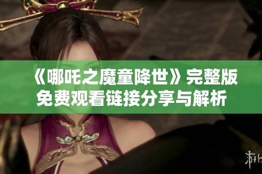 《哪吒之魔童降世》完整版免费观看链接分享与解析