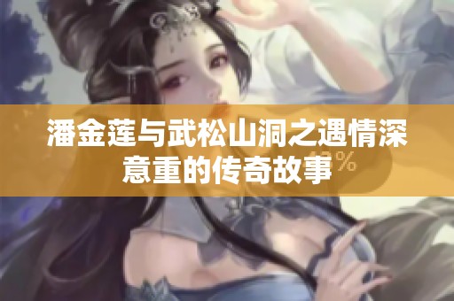 潘金莲与武松山洞之遇情深意重的传奇故事
