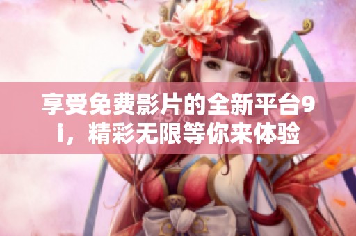 享受免费影片的全新平台9i，精彩无限等你来体验
