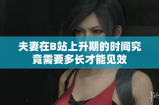 夫妻在B站上升期的时间究竟需要多长才能见效