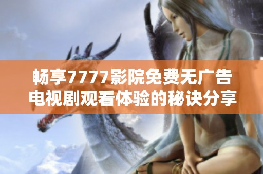 畅享7777影院免费无广告电视剧观看体验的秘诀分享
